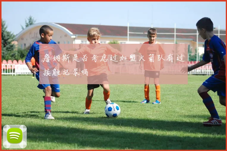 詹姆斯是否考虑过加盟火箭队有过接触记录吗