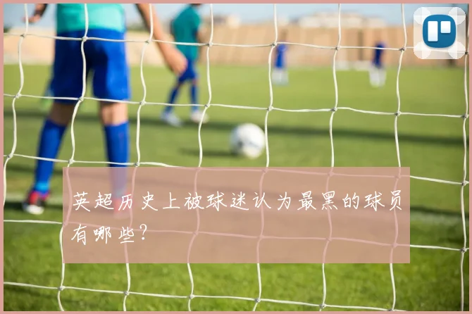 英超历史上被球迷认为最黑的球员有哪些？