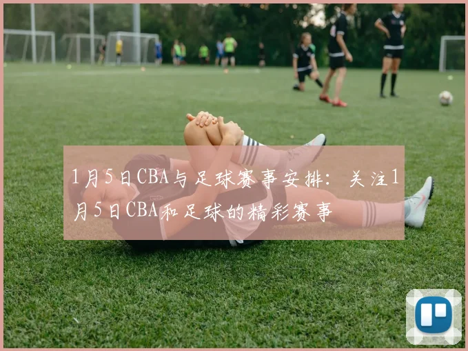 1月5日CBA与足球赛事安排:关注1月5日CBA和足球的精彩赛事