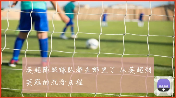 英超降级球队都去哪里了 从英超到英冠的沉浮历程