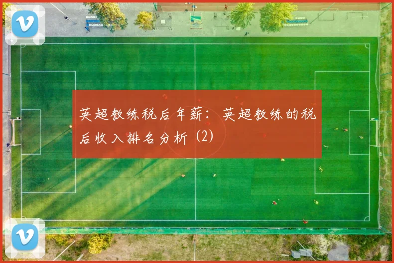 英超教练税后年薪：英超教练的税后收入排名分析 (2)
