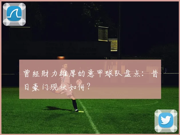 曾经财力雄厚的意甲球队盘点：昔日豪门现状如何？