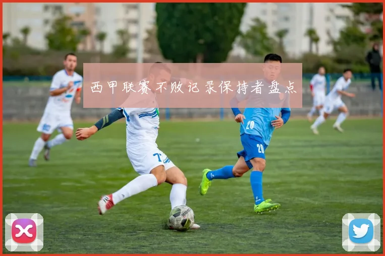 西甲联赛不败记录保持者盘点