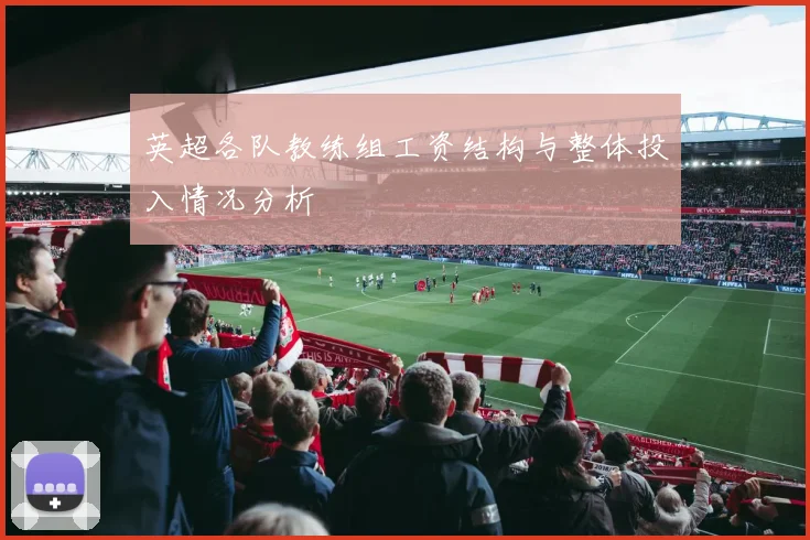 英超各队教练组工资结构与整体投入情况分析
