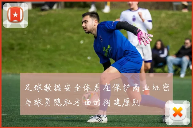 足球数据安全体系在保护商业机密与球员隐私方面的构建原则